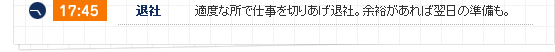 17:45 退社 適度な所で仕事を切りあげ退社。余裕があれば翌日の準備も。