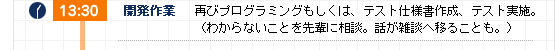 13:30 再びプログラミングもしくは、テスト仕様書作成、テスト実施。（わからないことを先輩に相談。話が雑談へ移ることも）