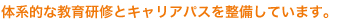 体系的な教育研修とキャリアパスを整備しています。